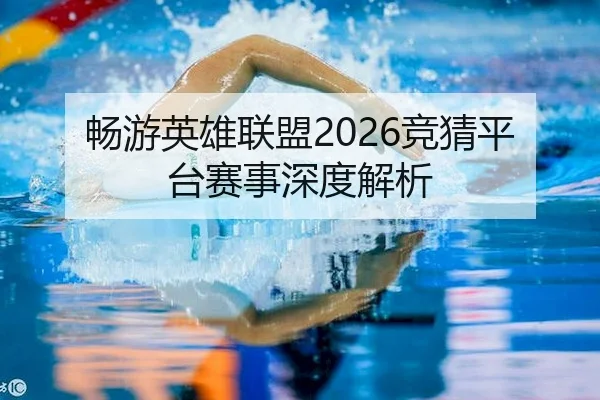 畅游英雄联盟2026竞猜平台赛事深度解析